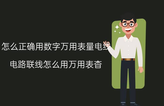 怎么正确用数字万用表量电线 电路联线怎么用万用表杳？